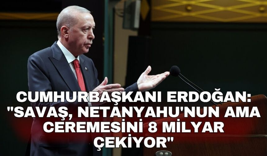 Cumhurbaşkanı Erdoğan: "Savaş, Netanyahu'nun ama ceremesini 8 milyar çekiyor"