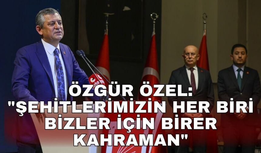 Özgür Özel: "Şehitlerimizin her biri bizler için birer kahraman"