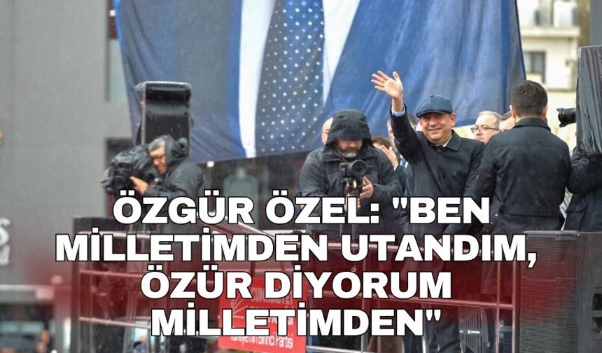 Özgür Özel: "Ben milletimden utandım, özür diyorum milletimden"