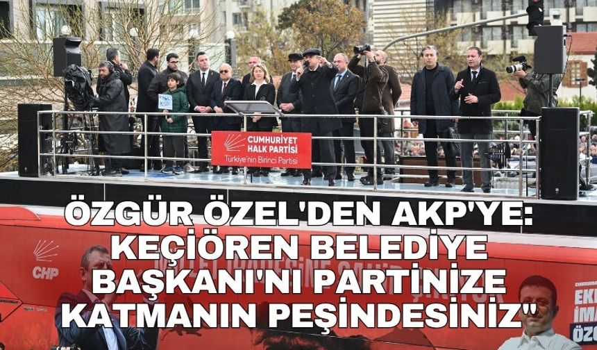 Özgür Özel'den AK Parti'ye: Keçiören Belediye Başkanı'nı partinize katmanın peşindesiniz"