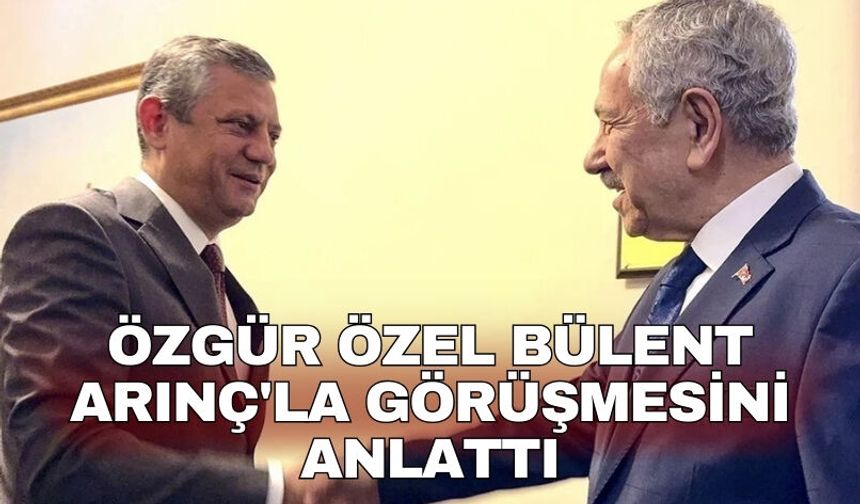 Özgür Özel Bülent Arınç'la görüşmesini anlattı