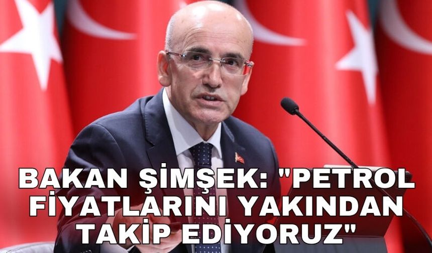 Bakan Şimşek: "Petrol fiyatlarını yakından takip ediyor ve gerekli tedbirleri alıyoruz"