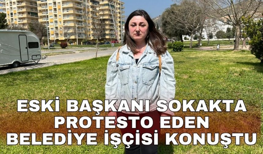 Eski başkanı sokakta protesto eden belediye işçisi konuştu