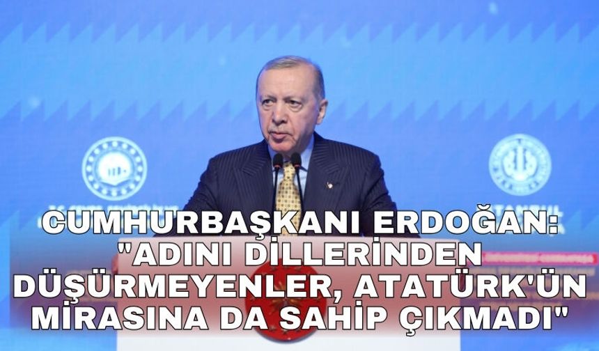 Cumhurbaşkanı Erdoğan: "Adını dillerinden düşürmeyenler, Atatürk'ün mirasına da sahip çıkmadı"
