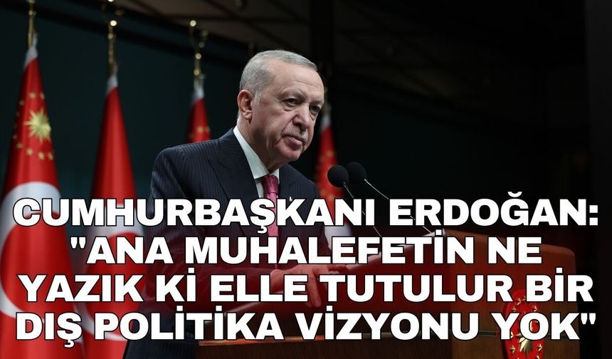 Cumhurbaşkanı Erdoğan: "Ana muhalefetin ne yazık ki elle tutulur bir dış politika vizyonu yok"