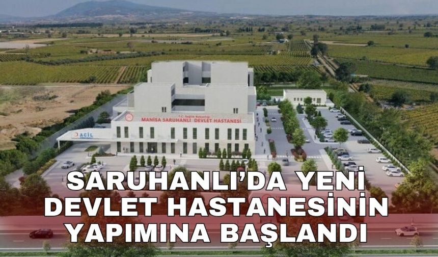 Saruhanlı’da yeni devlet hastanesinin yapımına başlandı