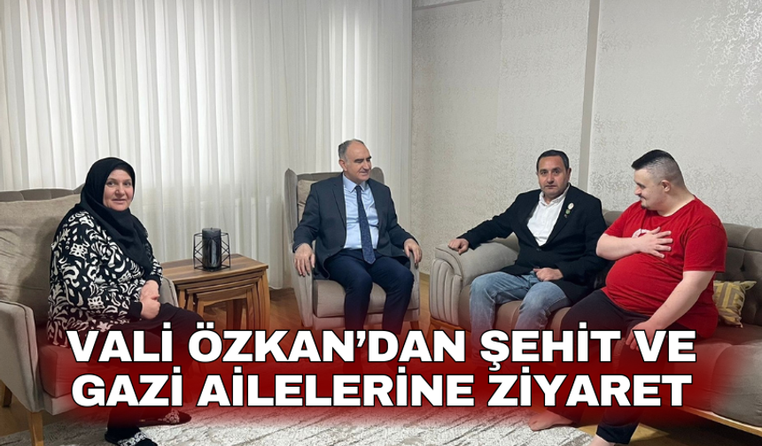 Vali Özkan’dan şehit ve gazi ailelerine ziyaret