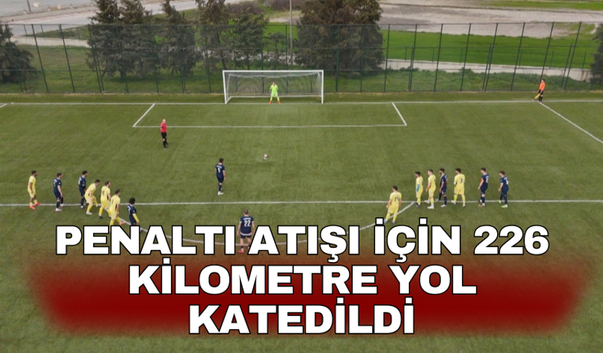 Penaltı atışı için 226 kilometre yol katedildi