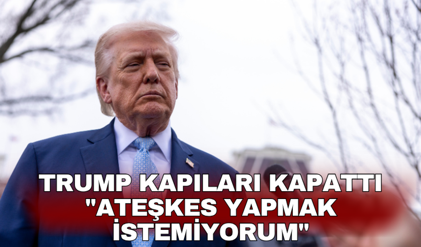 Trump kapıları kapattı: "Ateşkes yapmak istemiyorum"