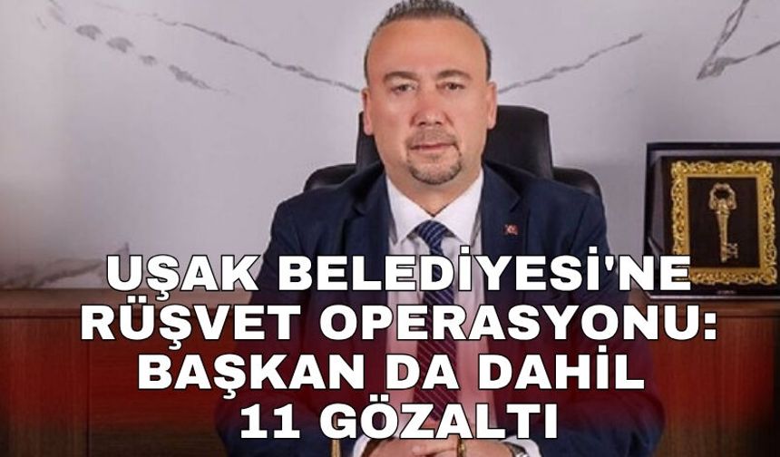 Uşak Belediyesi'ne rüşvet operasyonu: Başkan da dahil 11 gözaltı