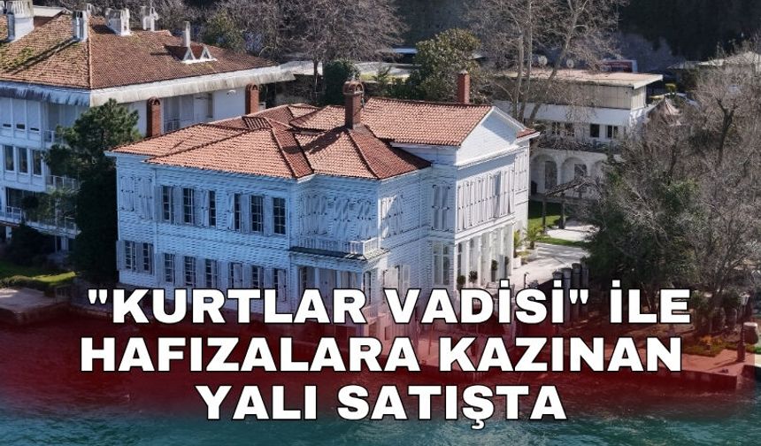 "Kurtlar Vadisi" ile hafızalara kazınan yalı satışta