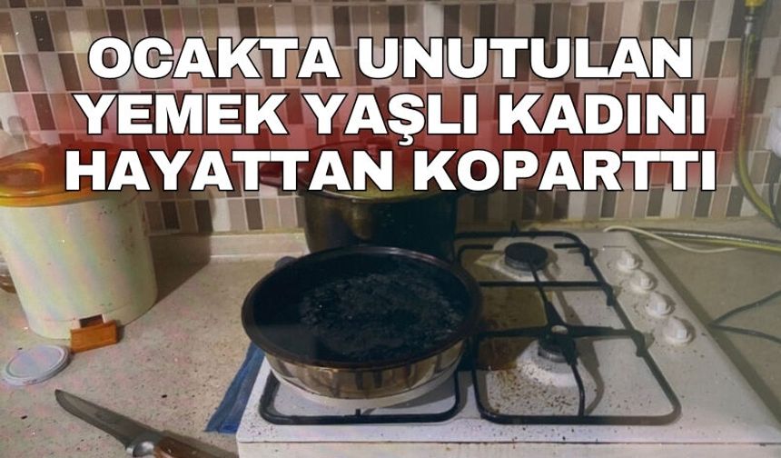 Ocakta unutulan yemek yaşlı kadını hayattan koparttı