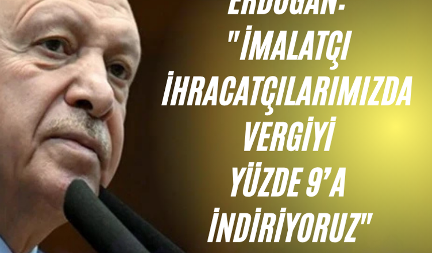 Erdoğan: "İmalatçı ihracatçılarımızda vergiyi yüzde 9’a indiriyoruz"