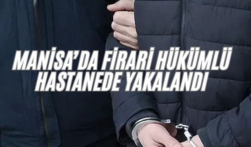 Manisa’da firari hükümlü hastanede yakalandı