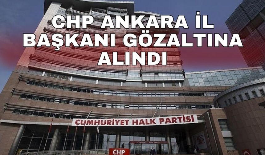 CHP Ankara İl Başkanı gözaltına alındı