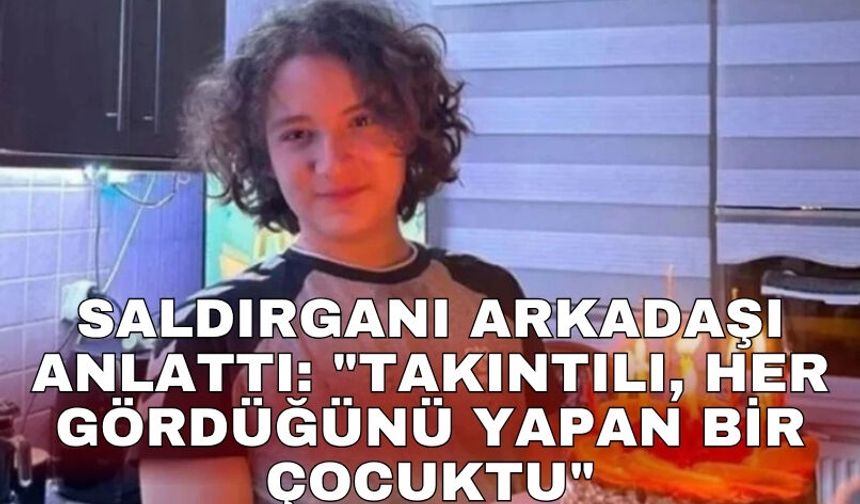Saldırganı arkadaşı anlattı: "Takıntılı, her gördüğünü yapan bir çocuktu"