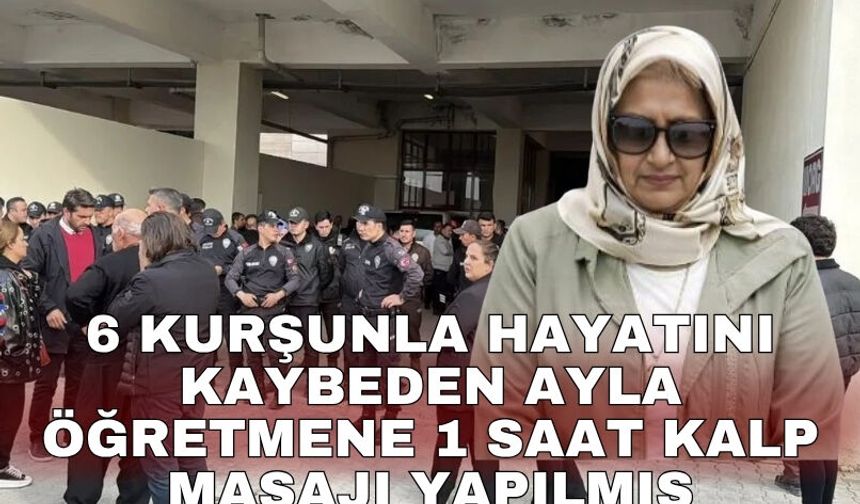 6 kurşunla hayatını kaybeden Ayla öğretmene 1 saat kalp masajı yapılmış
