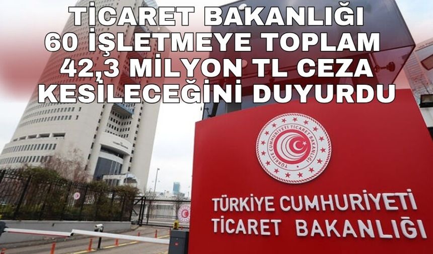 Ticaret Bakanlığı 60 işletmeye toplam 42,3 milyon TL ceza kesileceğini duyurdu