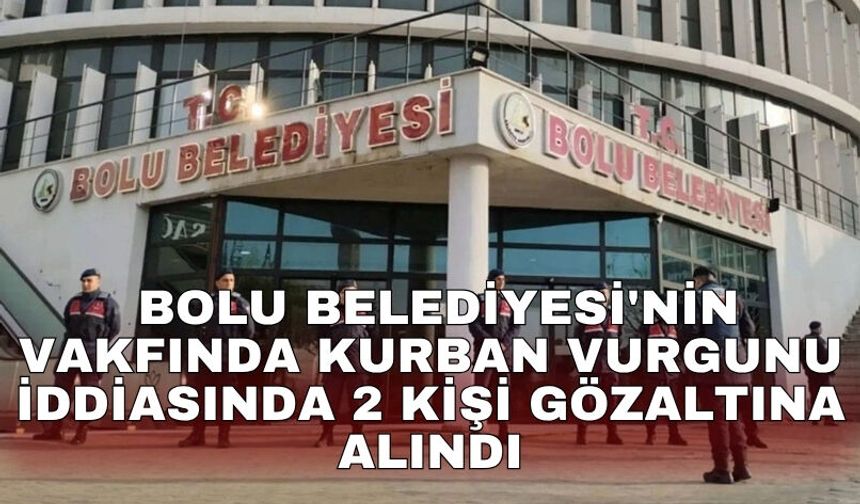 Bolu Belediyesi'nin vakfında kurban vurgunu iddiasında 2 kişi gözaltına alındı