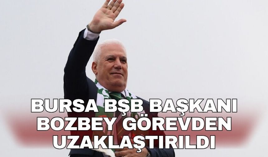 Bursa BŞB Başkanı Bozbey görevden uzaklaştırıldı