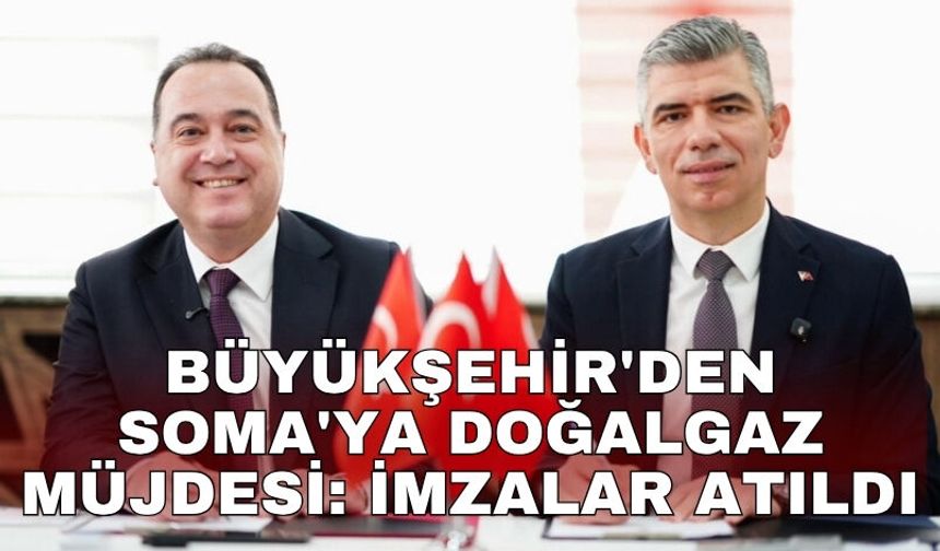 Büyükşehir'den Soma'ya doğalgaz müjdesi: İmzalar atıldı