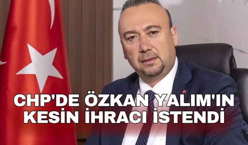 CHP'de Özkan Yalım'ın kesin ihracı istendi