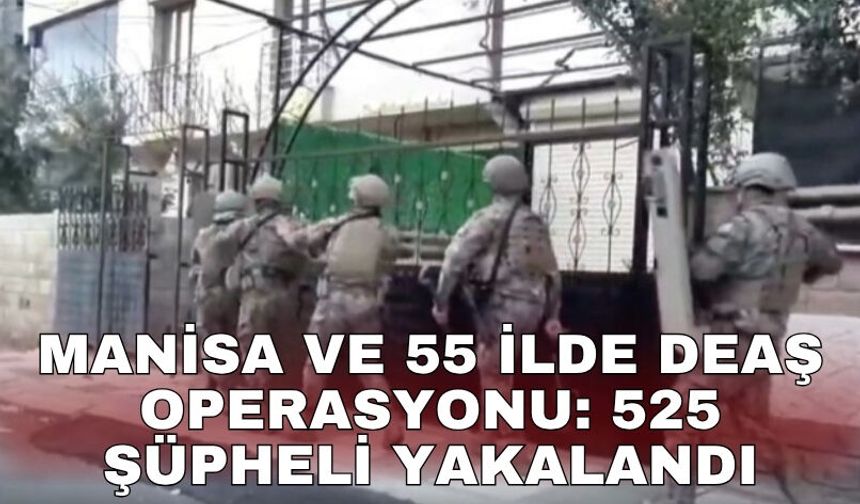 Manisa ve 55 ilde DEAŞ operasyonu: 525 şüpheli yakalandı