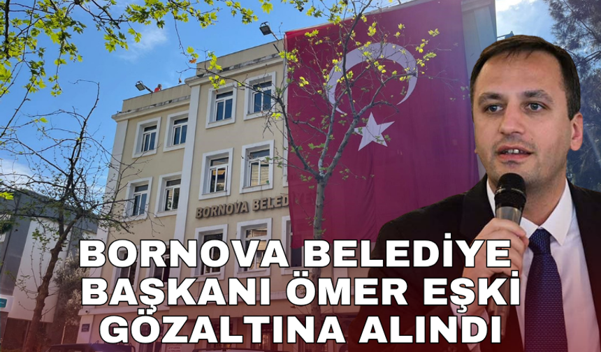 Bornova Belediye Başkanı Ömer Eşki gözaltına alındı
