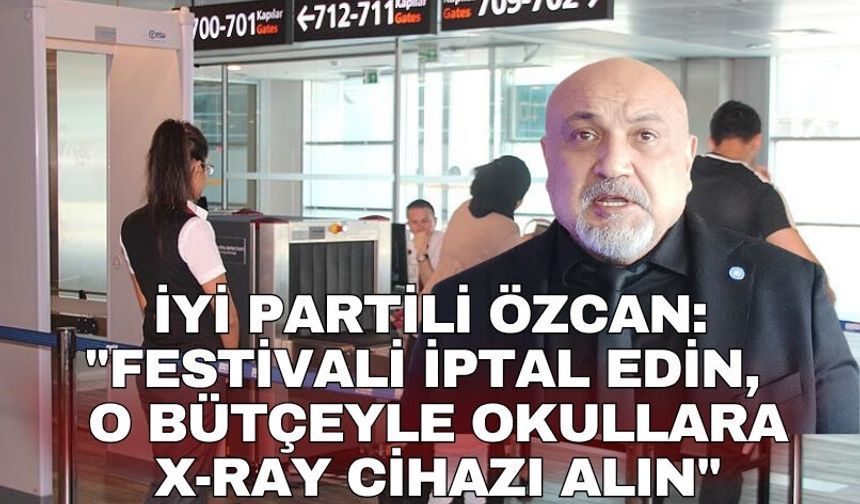 İYİ Partili Özcan: "Festivali İptal edin, o bütçeyle okullara X-Ray Cihazı alın"