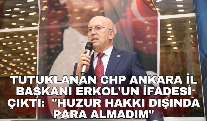 Tutuklanan CHP Ankara İl Başkanı Erkol'un ifadesi çıktı:  "Huzur hakkı dışında para almadım"