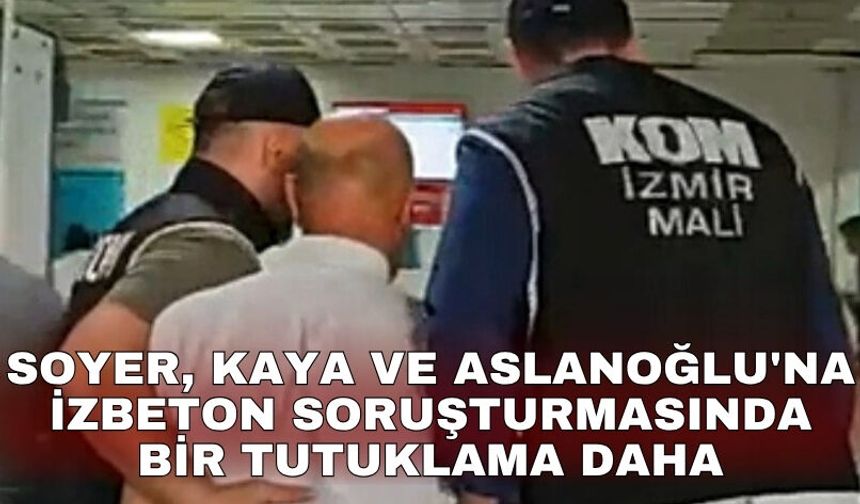 Soyer, Kaya ve Aslanoğlu'na İZBETON soruşturmasında bir tutuklama daha
