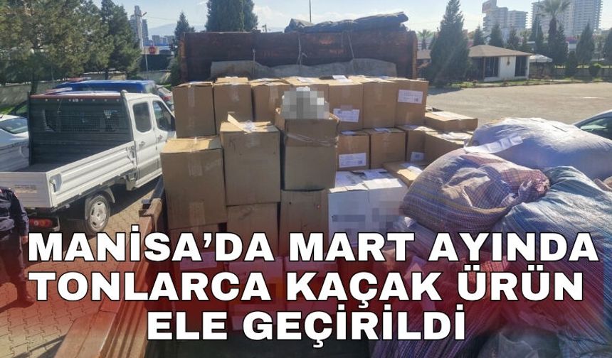Manisa’da mart ayında tonlarca kaçak ürün ele geçirildi