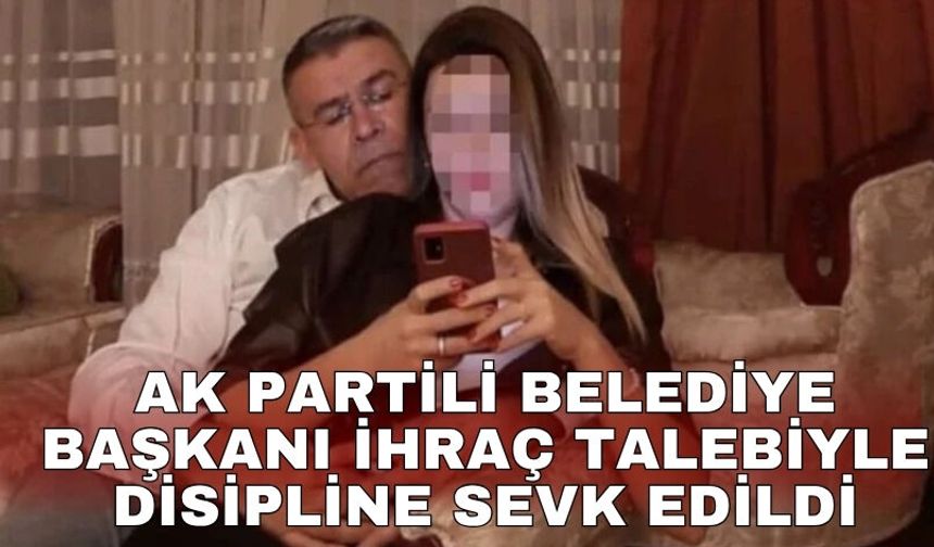 AK Partili belediye başkanı ihraç talebiyle disipline sevk edildi