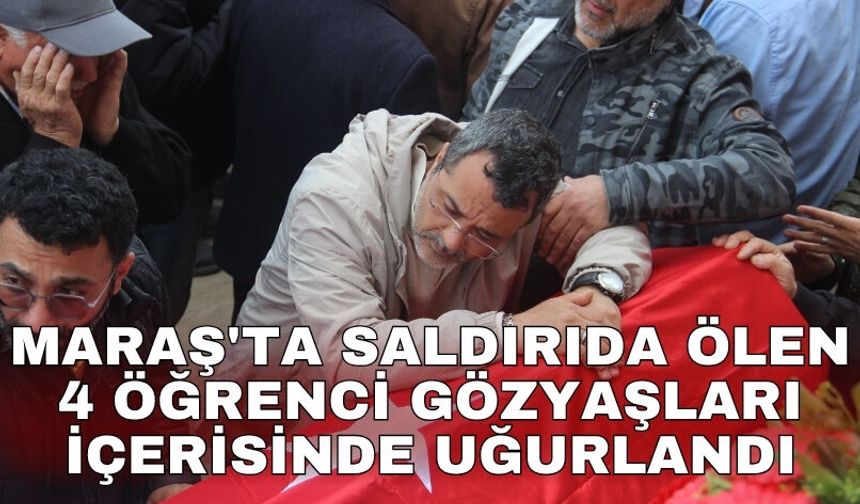 Maraş'ta saldırıda ölen 4 öğrenci gözyaşları içerisinde uğurlandı