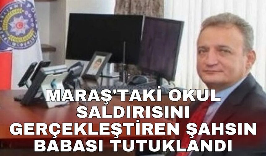 Maraş'taki okul saldırısını gerçekleştiren şahsın babası tutuklandı