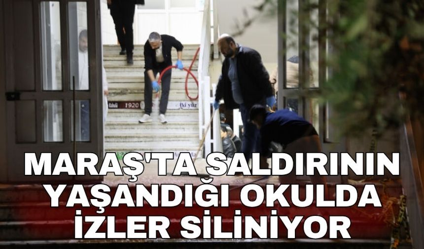 Maraş'ta saldırının yaşandığı okulda izler siliniyor