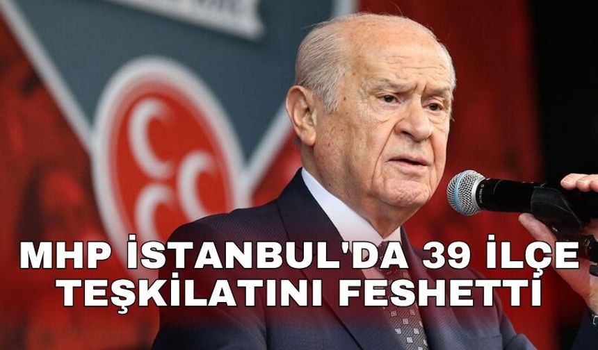 MHP İstanbul'da 39 ilçe teşkilatını feshetti