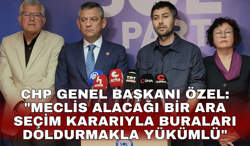 CHP Genel Başkanı Özel: "Meclis alacağı bir ara seçim kararıyla buraları doldurmakla yükümlü"