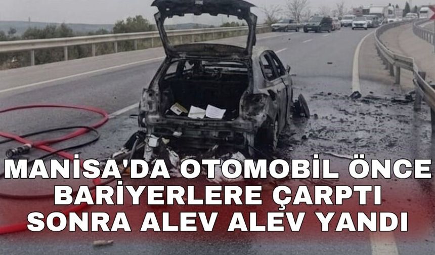 Manisa'da otomobil önce bariyerlere çarptı sonra alev alev yandı