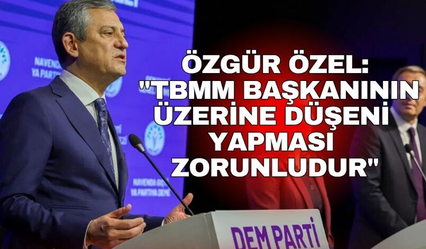 Özgür Özel: "TBMM Başkanının üzerine düşeni yapması zorunludur"