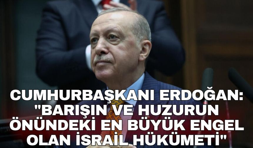 Cumhurbaşkanı Erdoğan: "Barışın ve huzurun önündeki en büyük engel olan İsrail hükümeti"
