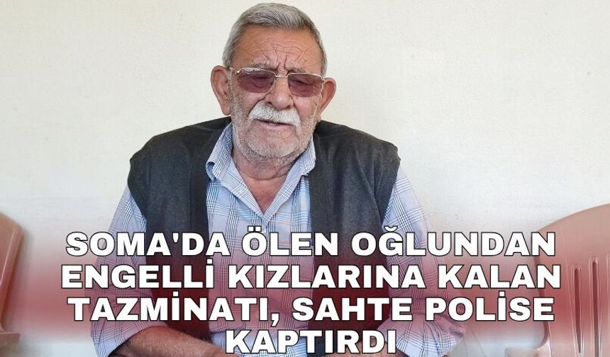 Soma'da ölen oğlundan engelli kızlarına kalan tazminatı, sahte polise kaptırdı