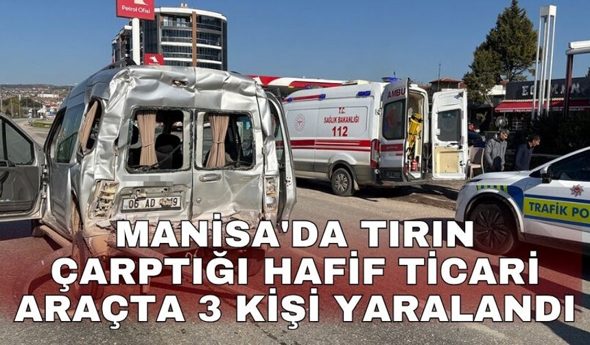 Manisa'da tırın çarptığı hafif ticari araçta 3 kişi yaralandı