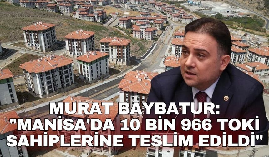 Murat Baybatur: "Manisa'da 10 bin 966 TOKİ sahiplerine teslim edildi"