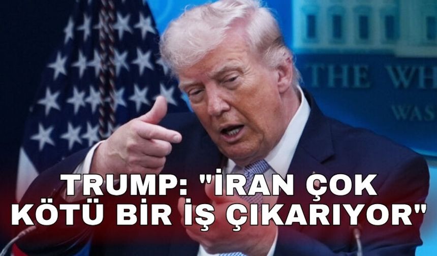 Trump: "İran çok kötü bir iş çıkarıyor"