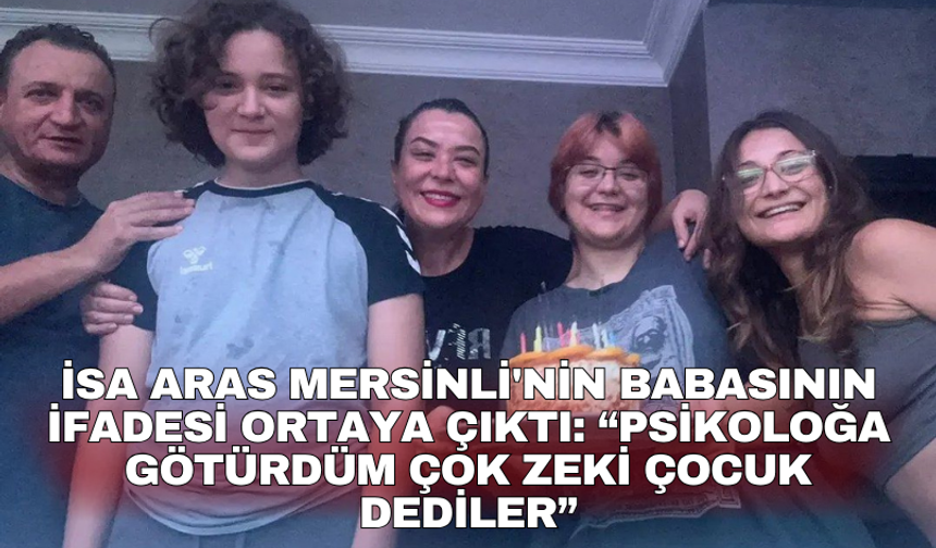 İsa Aras Mersinli'nin babasının ifadesi ortaya çıktı: “Psikoloğa götürdüm çok zeki çocuk dediler”
