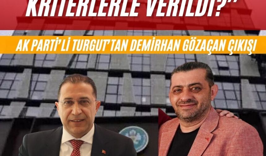 AK Parti’li Turgut’tan Demirhan Gözaçan çıkışı: “Bu görev hangi kriterlerle verildi?”