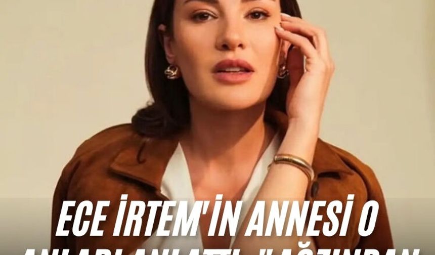 Ece İrtem'in annesi o anları anlattı: "Ağzından kötü sıvı geldi"