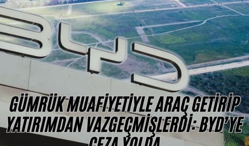 Gümrük muafiyetiyle araç getirip yatırımdan vazgeçmişlerdi: BYD’ye ceza yolda
