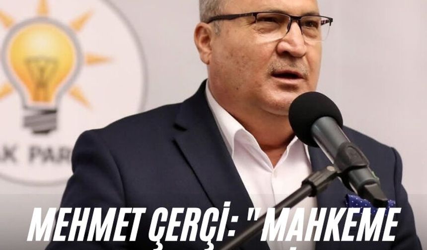 Mehmet Çerçi: "Mahkeme kararı gerçekleri ortaya çıkardı"